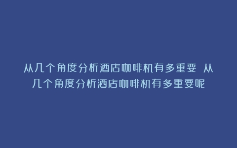 从几个角度分析酒店咖啡机有多重要？（从几个角度分析酒店咖啡机有多重要呢）