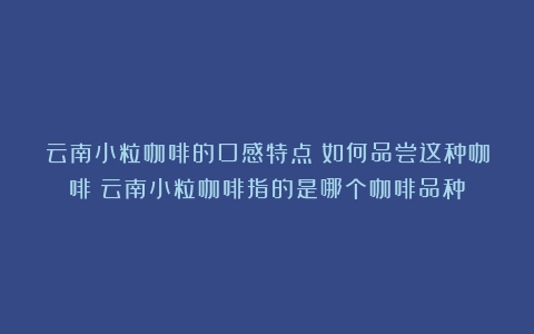 云南小粒咖啡的口感特点：如何品尝这种咖啡（云南小粒咖啡指的是哪个咖啡品种）