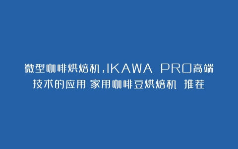 微型咖啡烘焙机，IKAWA PRO高端技术的应用（家用咖啡豆烘焙机 推荐）