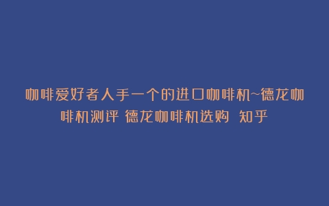 咖啡爱好者人手一个的进口咖啡机~德龙咖啡机测评（德龙咖啡机选购 知乎）