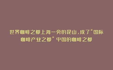 世界咖啡之都上海一旁的昆山，成了“国际咖啡产业之都”（中国的咖啡之都）