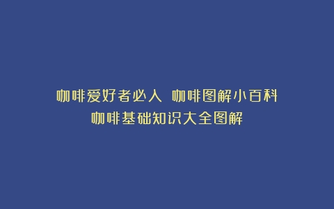 ️咖啡爱好者必入|《咖啡图解小百科》（咖啡基础知识大全图解）