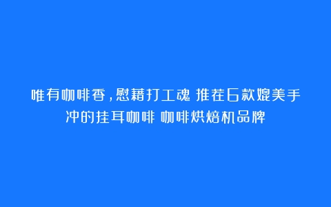 唯有咖啡香，慰藉打工魂！推荐6款媲美手冲的挂耳咖啡（咖啡烘焙机品牌）