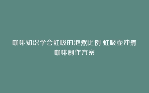 咖啡知识学会虹吸的泡煮比例（虹吸壶冲煮咖啡制作方案）