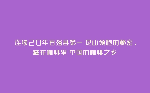 连续20年百强县第一：昆山领跑的秘密，藏在咖啡里（中国的咖啡之乡）