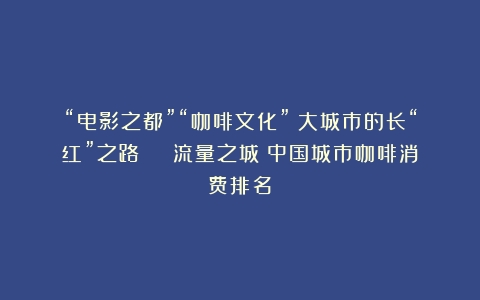 “电影之都”“咖啡文化”：大城市的长“红”之路 | 流量之城（中国城市咖啡消费排名）