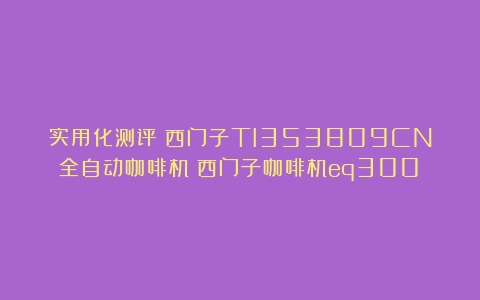 实用化测评：西门子TI353809CN全自动咖啡机（西门子咖啡机eq300）