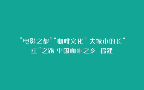 “电影之都”“咖啡文化”：大城市的长“红”之路（中国咖啡之乡 福建）