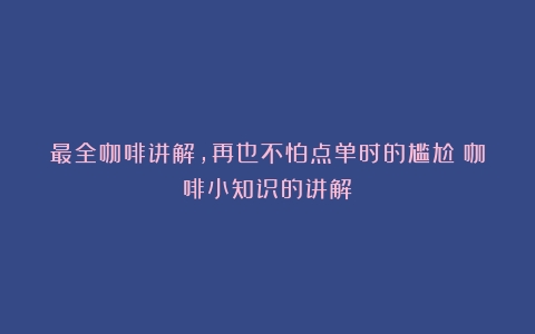 最全咖啡讲解，再也不怕点单时的尴尬（咖啡小知识的讲解）