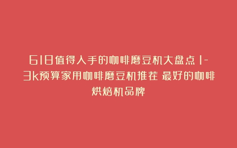 618值得入手的咖啡磨豆机大盘点：1-3k预算家用咖啡磨豆机推荐（最好的咖啡烘焙机品牌）