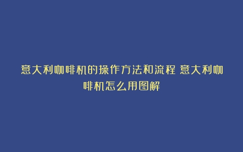 意大利咖啡机的操作方法和流程（意大利咖啡机怎么用图解）