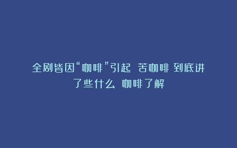 全剧皆因“咖啡”引起？《苦咖啡》到底讲了些什么？（咖啡了解）