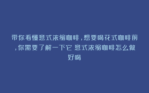 带你看懂意式浓缩咖啡，想要喝花式咖啡前，你需要了解一下它（意式浓缩咖啡怎么做好喝）