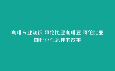 咖啡专业知识｜哥伦比亚咖啡豆（哥伦比亚咖啡豆有怎样的故事）