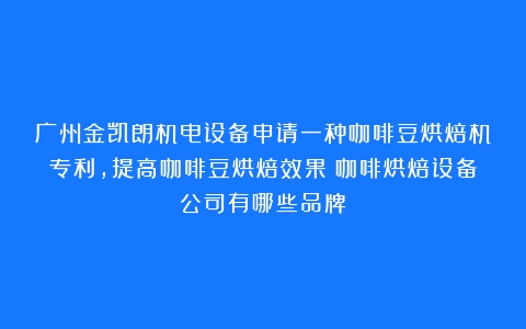 广州金凯朗机电设备申请一种咖啡豆烘焙机专利，提高咖啡豆烘焙效果（咖啡烘焙设备公司有哪些品牌）