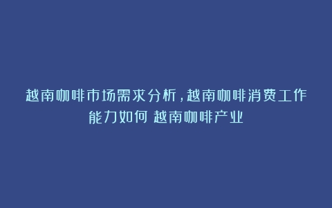 越南咖啡市场需求分析，越南咖啡消费工作能力如何（越南咖啡产业）