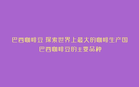 巴西咖啡豆：探索世界上最大的咖啡生产国（巴西咖啡豆的主要品种）