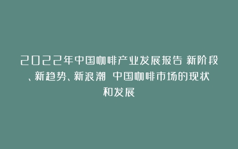 2022年中国咖啡产业发展报告（新阶段、新趋势、新浪潮）（中国咖啡市场的现状和发展）