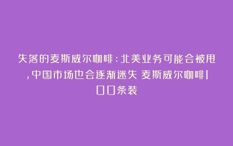 失落的麦斯威尔咖啡:北美业务可能会被甩，中国市场也会逐渐迷失（麦斯威尔咖啡100条装）