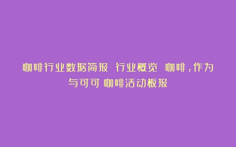 咖啡行业数据简报 行业概览 咖啡，作为与可可（咖啡活动板报）