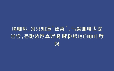 喝咖啡，别只知道“雀巢”，5款咖啡也要尝尝，香醇浓厚真好喝（哪种烘培的咖啡好喝）