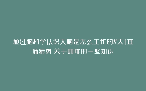 通过脑科学认识大脑是怎么工作的#大f直播精剪（关于咖啡的一些知识）