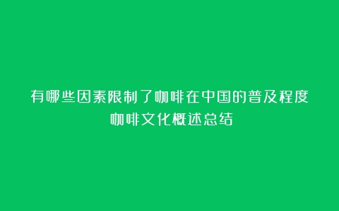 有哪些因素限制了咖啡在中国的普及程度？（咖啡文化概述总结）