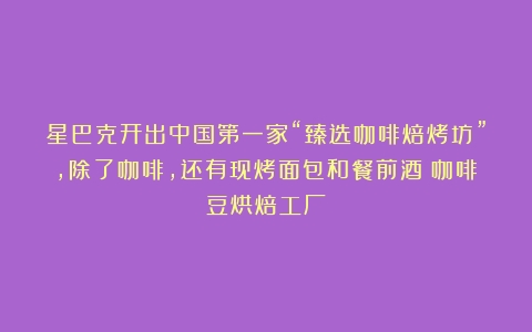 星巴克开出中国第一家“臻选咖啡焙烤坊”，除了咖啡，还有现烤面包和餐前酒（咖啡豆烘焙工厂）