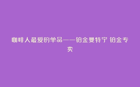 咖啡人最爱的单品——铂金曼特宁（铂金专卖）