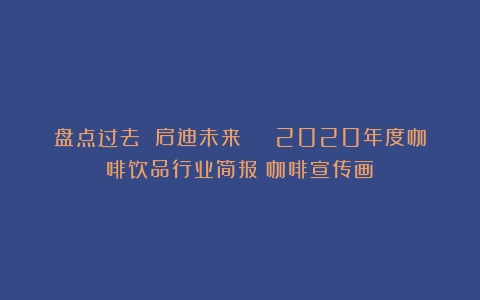 盘点过去 启迪未来 | 2020年度咖啡饮品行业简报（咖啡宣传画）