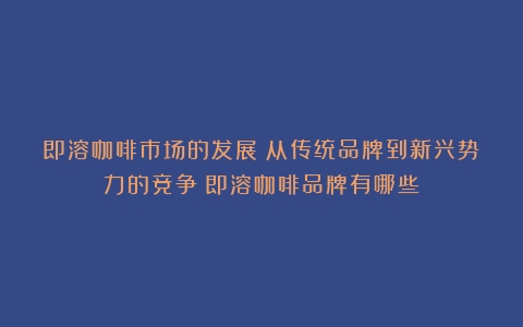 即溶咖啡市场的发展：从传统品牌到新兴势力的竞争（即溶咖啡品牌有哪些）