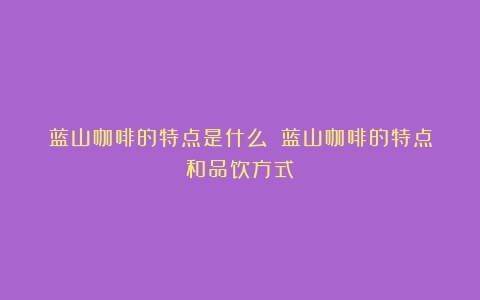 蓝山咖啡的特点是什么？（蓝山咖啡的特点和品饮方式）