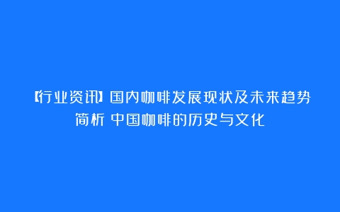 【行业资讯】国内咖啡发展现状及未来趋势简析（中国咖啡的历史与文化）