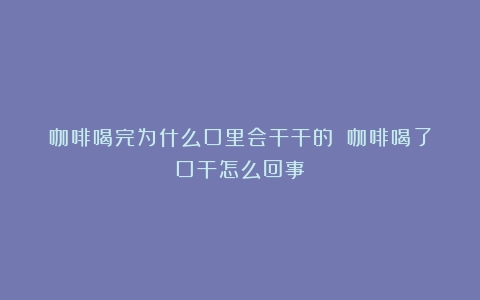 咖啡喝完为什么口里会干干的？（咖啡喝了口干怎么回事）