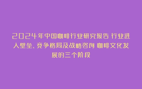 2024年中国咖啡行业研究报告：行业进入壁垒、竞争格局及战略咨询（咖啡文化发展的三个阶段）