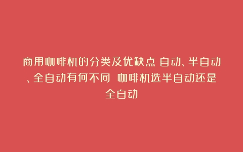 商用咖啡机的分类及优缺点：自动、半自动、全自动有何不同？（咖啡机选半自动还是全自动）