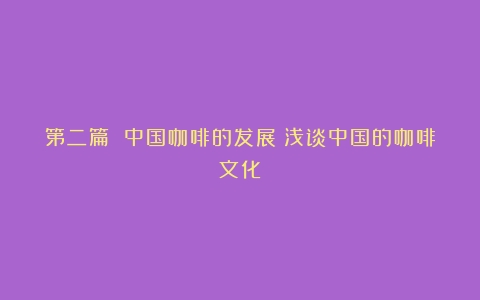 第二篇 中国咖啡的发展（浅谈中国的咖啡文化）