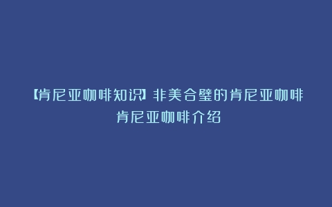 【肯尼亚咖啡知识】非美合璧的肯尼亚咖啡（肯尼亚咖啡介绍）