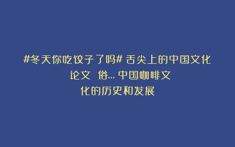 #冬天你吃饺子了吗#《舌尖上的中国文化》～论文 俗…（中国咖啡文化的历史和发展）