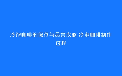 冷泡咖啡的保存与品尝攻略（冷泡咖啡制作过程）