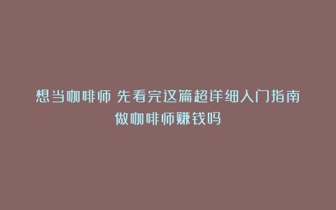 想当咖啡师？先看完这篇超详细入门指南（做咖啡师赚钱吗）