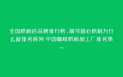 全国烘焙店品牌排行榜，瑞可甜心烘焙为什么能排名前列（中国咖啡烘焙加工厂排名第一）