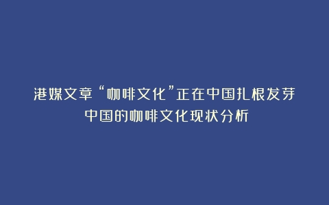 港媒文章：“咖啡文化”正在中国扎根发芽（中国的咖啡文化现状分析）