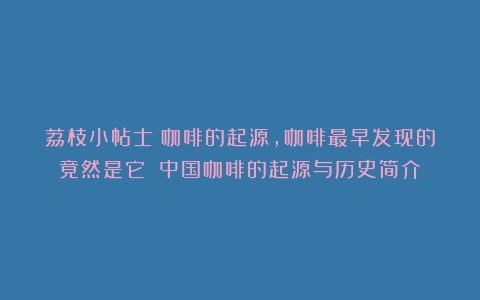 荔枝小帖士｜咖啡的起源，咖啡最早发现的竟然是它？（中国咖啡的起源与历史简介）