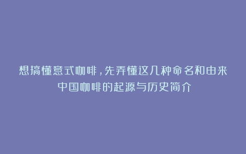 想搞懂意式咖啡，先弄懂这几种命名和由来（中国咖啡的起源与历史简介）