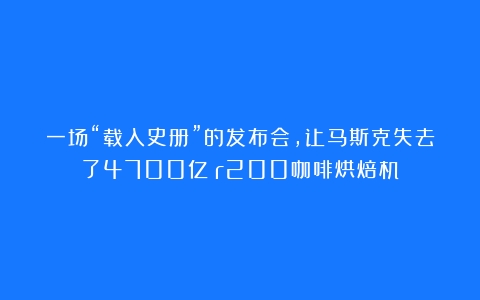 一场“载入史册”的发布会，让马斯克失去了4700亿（r200咖啡烘焙机）