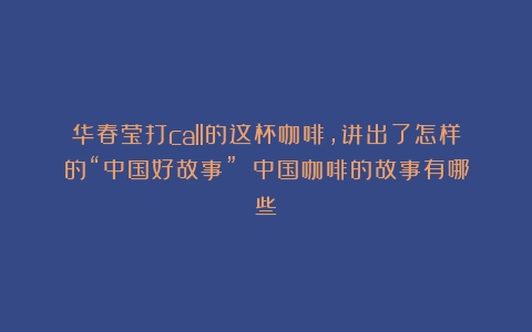 华春莹打call的这杯咖啡，讲出了怎样的“中国好故事”？（中国咖啡的故事有哪些）