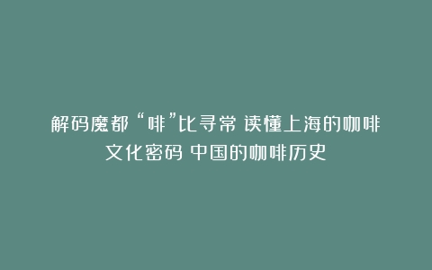 解码魔都｜“啡”比寻常：读懂上海的咖啡文化密码（中国的咖啡历史）