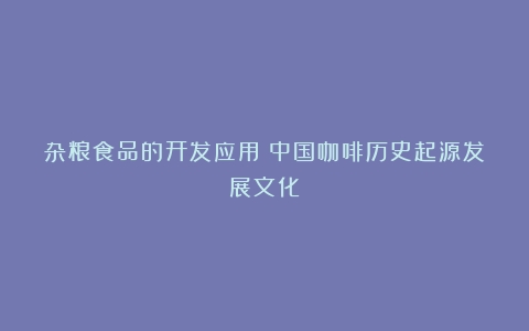 杂粮食品的开发应用（中国咖啡历史起源发展文化）