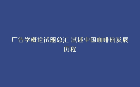 广告学概论试题总汇（试述中国咖啡的发展历程）